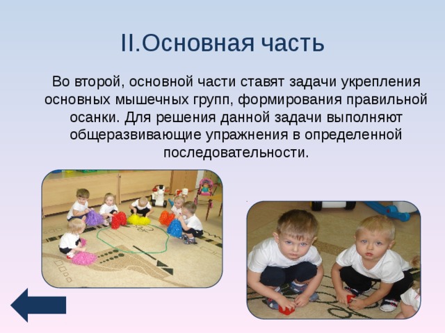 II.Основная часть Во второй, основной части ставят задачи укрепления основных мышечных групп, формирования правильной осанки. Для решения данной задачи выполняют общеразвивающие упражнения в определенной последовательности.