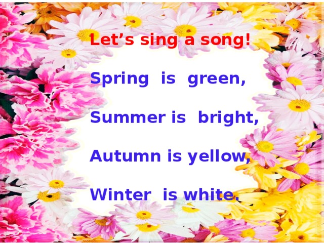 Let’s sing a song!  Spring is green,  Summer is bright,  Autumn is yellow,  Winter is white.