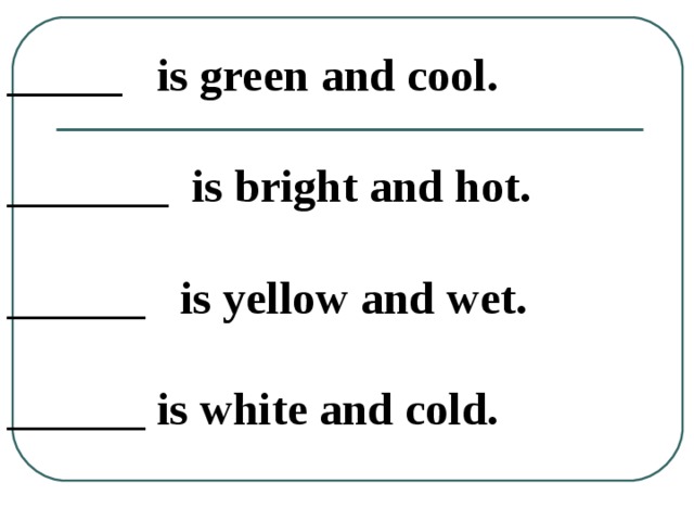 _____  is green and cool.  _______ is bright and hot.  ______  is yellow and wet.  ______ is white and cold.