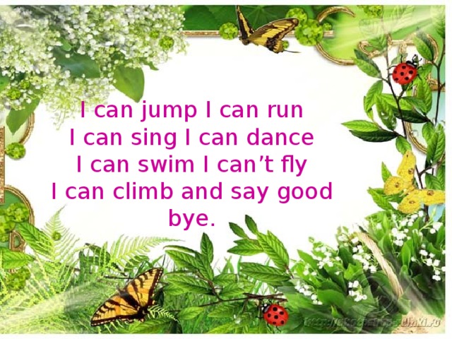 I can jump I can run  I can sing I can dance  I can swim I can’t fly  I can climb and say good bye.