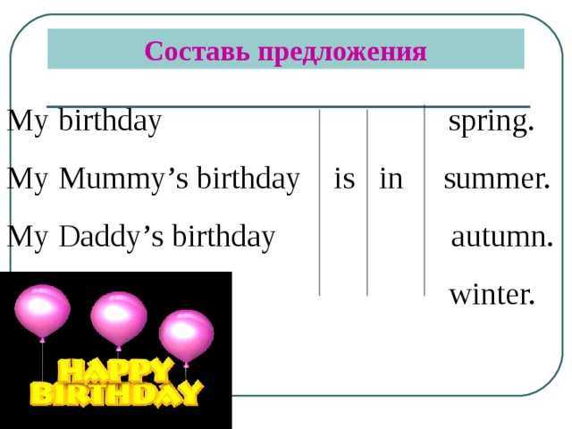 Составь предложения My birthday spring. My Mummy’s birthday is in summer. My Daddy’s birthday autumn.  winter.