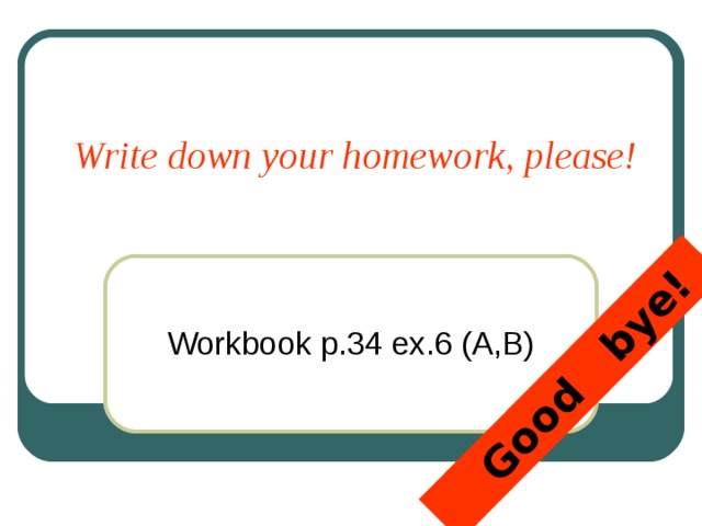 Good bye!  Write down your homework, please!    Workbook p.34 ex.6 (A,B)