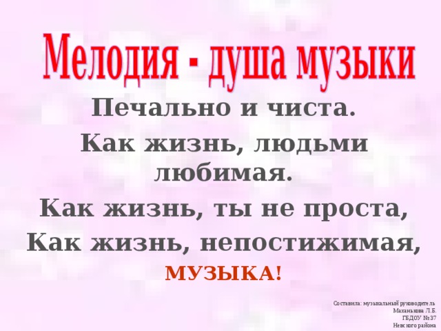 Печально и чиста. Как жизнь, людьми любимая. Как жизнь, ты не проста, Как жизнь, непостижимая,  МУЗЫКА! Составила: музыкальный руководитель Маханькова Л.Б. ГБДОУ № 37 Невского района