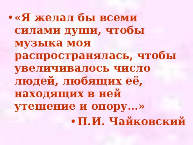 «Я желал бы всеми силами души, чтобы музыка моя распространялась, чтобы увеличивалось число людей, любящих её, находящих в ней утешение и опору…» П.И. Чайковский