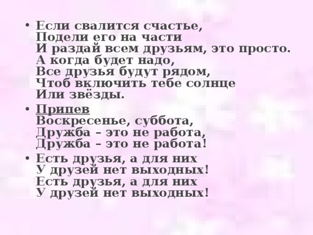 Если свалится счастье,  Подели его на части  И раздай всем друзьям, это просто.  А когда будет надо,  Все друзья будут рядом,  Чтоб включить тебе солнце  Или звёзды. Припев