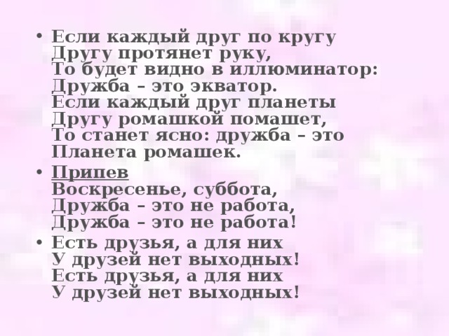 Если каждый друг по кругу  Другу протянет руку,  То будет видно в иллюминатор:  Дружба – это экватор.  Если каждый друг планеты  Другу ромашкой помашет,  То станет ясно: дружба – это  Планета ромашек. Припев