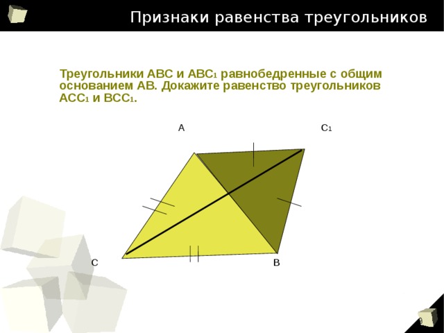 Признаки равенства треугольников Треугольники АВС и АВС 1 равнобедренные с общим основанием АВ. Докажите равенство треугольников АСС 1 и ВСС 1 . А С 1 С В