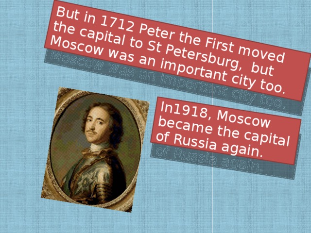 But in 1712 Peter the First moved the capital to St Petersburg,  but Moscow was an important city too. In1918, Moscow became the capital of Russia again.