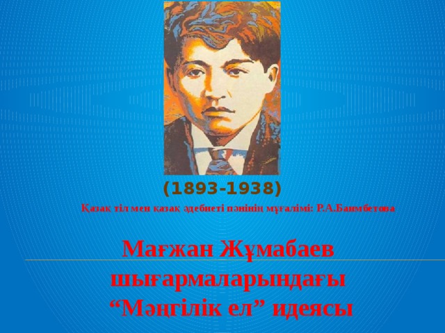 (1893-1938) Қазақ тіл мен қазақ әдебиеті пәнінің мұғалімі: Р.А.Баимбетова Мағжан Жұмабаев шығармаларындағы “ Мәңгілік ел” идеясы