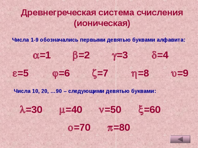 Древнегреческая система счисления (ионическая) Числа 1-9 обозначались первыми девятью буквами алфавита:  =1    =2    =3    =4  =5    =6    =7    =8    =9 Числа 10, 20, …90 – следующими девятью буквами:  =30   =40   =50   =60   =70   =80