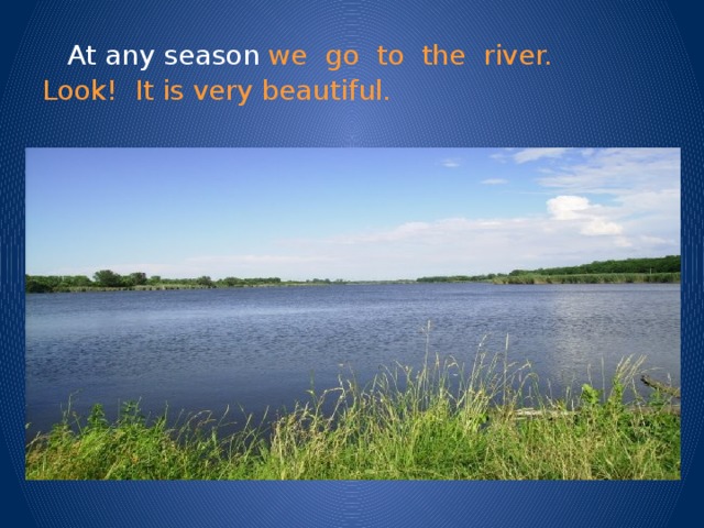 At any season we go to the river.  Look! It is very beautiful.