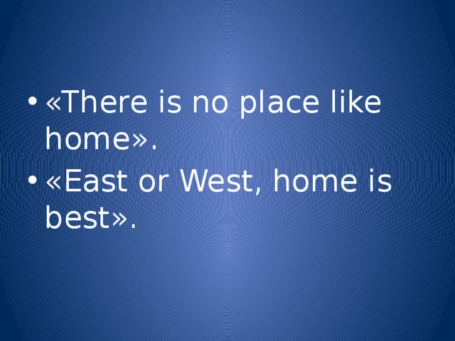 «There is no place like home». «East or West, home is best».