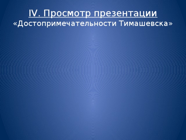 IV. Просмотр презентации  «Достопримечательности Тимашевска»