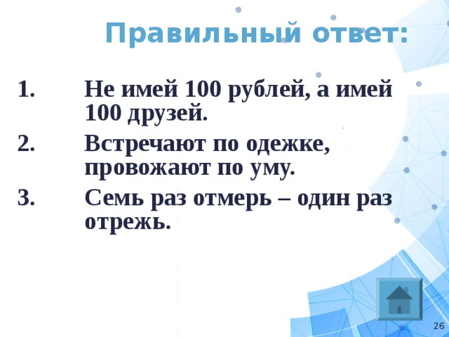Правильный ответ: Не имей 100 рублей, а имей 100 друзей. Встречают по одежке, провожают по уму. Семь раз отмерь – один раз отрежь.