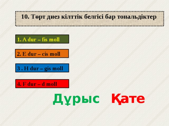 10. Төрт диез кілттік белгісі бар тональдіктер 1. A dur – fis moll 2. E dur – cis moll 3 . H dur – gis moll 4. F dur – d moll Дұрыс Қате Қате Қате