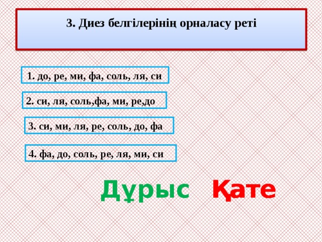 3. Диез белгілерінің орналасу реті   Вопрос 3  1. до, ре, ми, фа, соль, ля, си 2. си, ля, соль,фа, ми, ре,до 3. си, ми, ля, ре, соль, до, фа 4. фа, до, соль, ре, ля, ми, си Дұрыс Қате Қате Қате