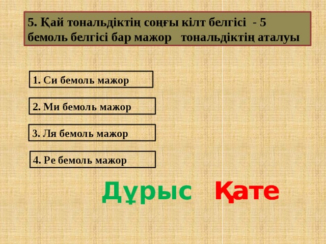 5. Қай тональдіктің соңғы кілт белгісі - 5 бемоль белгісі бар мажор тональдіктің аталуы 1. Си бемоль мажор 2. Ми бемоль мажор 3. Ля бемоль мажор 4. Ре бемоль мажор Дұрыс Қате Қате Қате