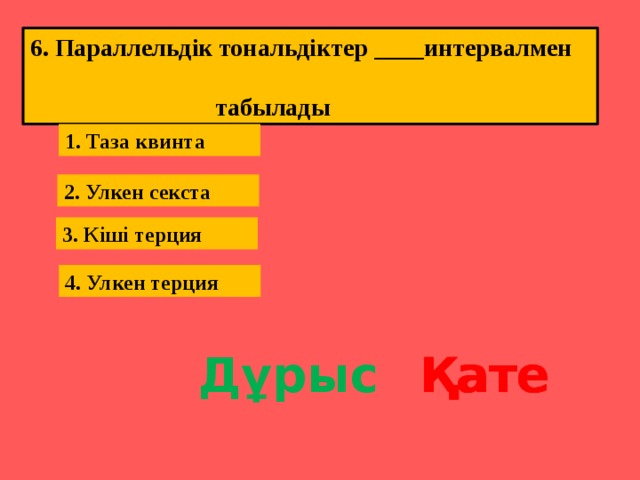 6. Параллельдік тональдіктер ____интервалмен  табылады 1. Таза квинта 2. Улкен секста 3. Кіші терция 4. Улкен терция Дұрыс Қате Қате Қате