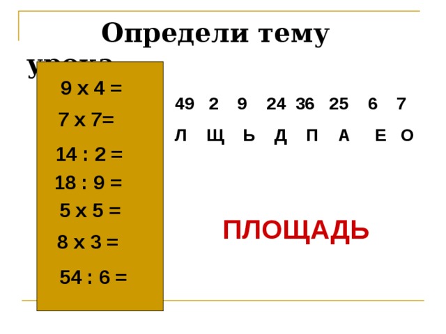 Определи тему урока  9 х 4 =  2 9 24 36 25 6 7 Л Щ Ь Д П А Е О 7 х 7= 14 : 2 =  18 : 9 =  5 х 5 =  ПЛОЩАДЬ  8 х 3 =  54 : 6 =