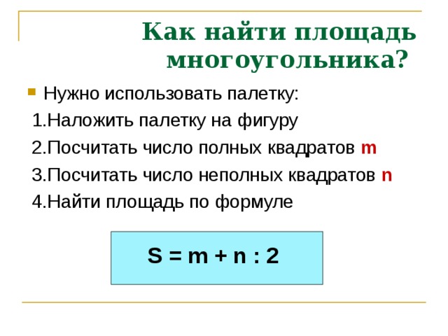 Как найти площадь  многоугольника? Нужно использовать палетку:  1.Наложить палетку на фигуру  2.Посчитать число полных квадратов m  3.Посчитать число неполных квадратов  n  4.Найти площадь по формуле  S = m + n : 2