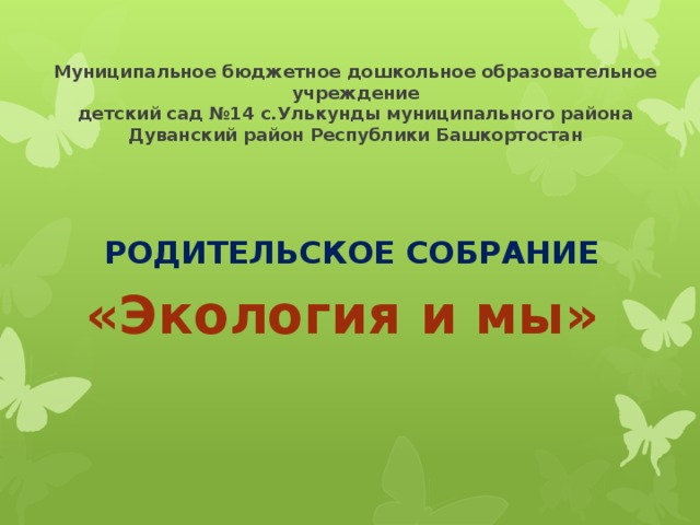 Муниципальное бюджетное дошкольное образовательное учреждение  детский сад №14 с.Улькунды муниципального района  Дуванский район Республики Башкортостан   РОДИТЕЛЬСКОЕ СОБРАНИЕ «Экология и мы»