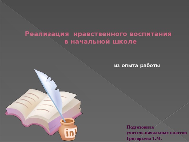 Реализация нравственного воспитания  в начальной школе   из опыта работы Подготовила учитель начальных классов Григорьева Т.М.