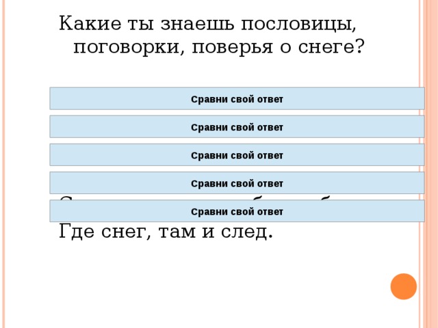 Какие ты знаешь пословицы, поговорки, поверья о снеге? Растаял как снег. Как снег на голову. Первый снег выпадает за 40 дней до зимы. Снегу надует – хлеба прибудет. Где снег, там и след. Сравни свой ответ Сравни свой ответ Сравни свой ответ Сравни свой ответ Сравни свой ответ