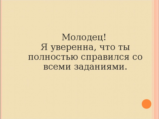 Молодец!  Я уверенна, что ты полностью справился со всеми заданиями.