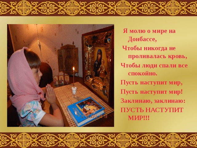 Я молю о мире на Донбассе,  Чтобы никогда не проливалась кровь, Чтобы люди спали все спокойно. Пусть наступит мир, Пусть наступит мир! Заклинаю, заклинаю: ПУСТЬ НАСТУПИТ МИР!!!