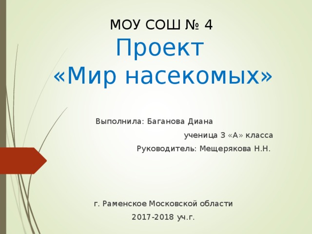 МОУ СОШ № 4  Проект  «Мир насекомых» Выполнила: Баганова Диана  ученица 3 «А» класса Руководитель: Мещерякова Н.Н. г. Раменское Московской области 2017-2018 уч.г.