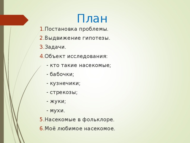 План Постановка проблемы. Выдвижение гипотезы. Задачи. Объект исследования:  - кто такие насекомые;  - бабочки;  - кузнечики;  - стрекозы;  - жуки;  - мухи.