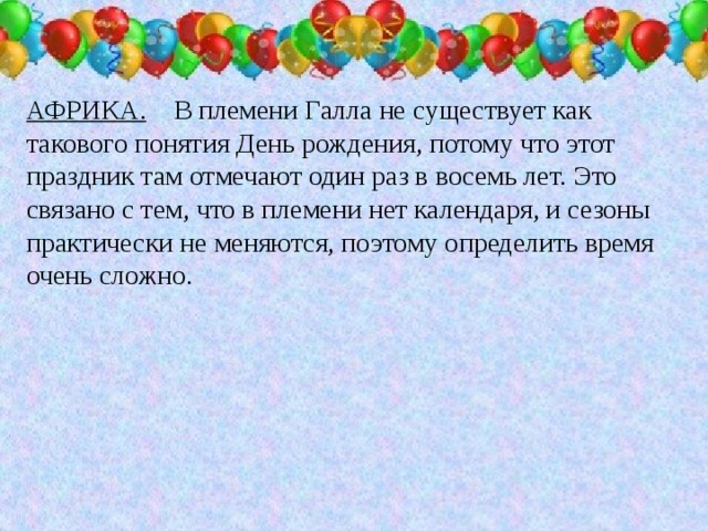 АФРИКА. В племени Галла не существует как такового понятия День рождения, потому что этот праздник там отмечают один раз в восемь лет. Это связано с тем, что в племени нет календаря, и сезоны практически не меняются, поэтому определить время очень сложно.