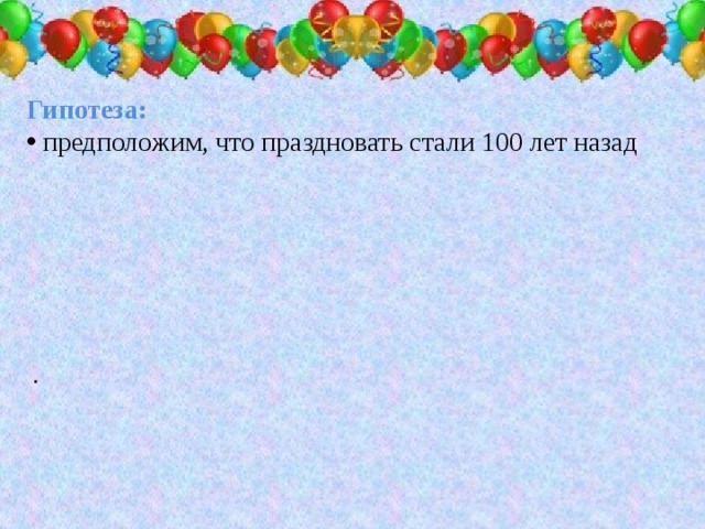 Гипотез а :  предположим, что праздновать стали 100 лет назад  .