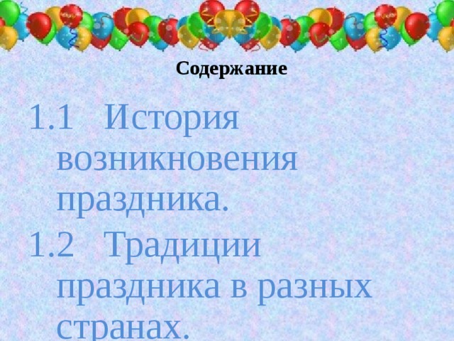 Содержание 1.1 История возникновения праздника. 1.2 Традиции праздника в разных странах. 2.1 Исследование . Заключение .  Список литературы. Приложение