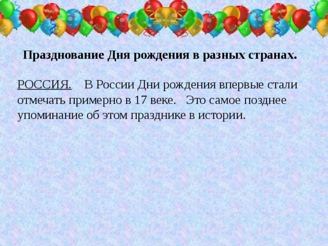 Празднование Дня рождения в разных странах. РОССИЯ. В России Дни рождения впервые стали отмечать примерно в 17 веке. Это самое позднее упоминание об этом празднике в истории.