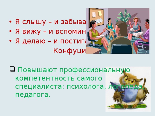 Я слышу – и забываю. Я вижу – и вспоминаю. Я делаю – и постигаю.  Конфуций  Повышают профессиональную компетентность самого специалиста: психолога, логопеда, педагога.