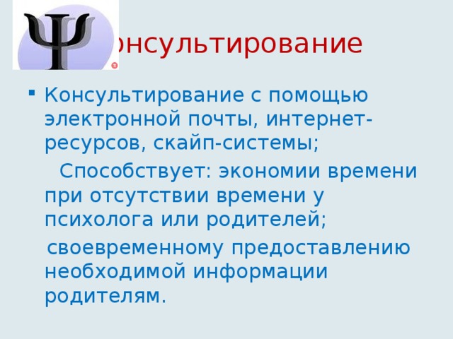 Консультирование Консультирование с помощью электронной почты, интернет-ресурсов, скайп-системы;  Способствует: экономии времени при отсутствии времени у психолога или родителей;  своевременному предоставлению необходимой информации родителям.