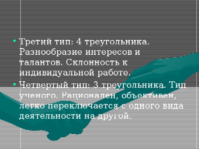 Третий тип: 4 треугольника. Разнообразие интересов и талантов. Склонность к индивидуальной работе. Четвертый тип: 3 треугольника. Тип ученого. Рационален, объективен, легко переключается с одного вида деятельности на другой.