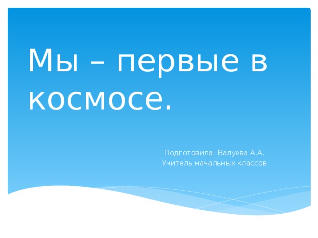 Мы – первые в космосе. Подготовила: Валуева А.А. Учитель начальных классов