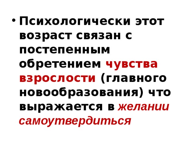 Психологически этот возраст связан с постепенным обретением чувства взрослости (главного новообразования) что выражается в  желании самоутвердиться