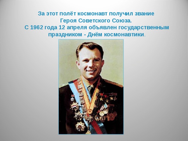 За этот полёт космонавт получил звание Героя Советского Союза. С 1962 года 12 апреля объявлен государственным праздником - Днём космонавтики .