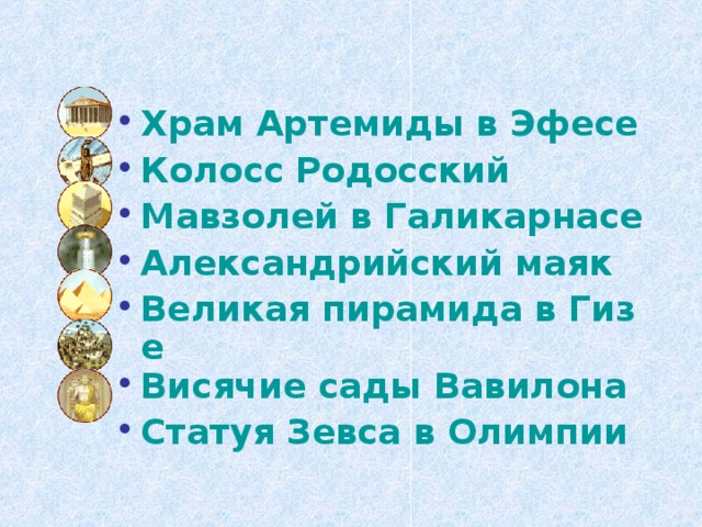 Храм Артемиды в Эфесе Колосс Родосский Мавзолей в Галикарнасе Александрийский маяк Великая пирамида в Гизе Висячие сады Вавилона Статуя Зевса в Олимпии