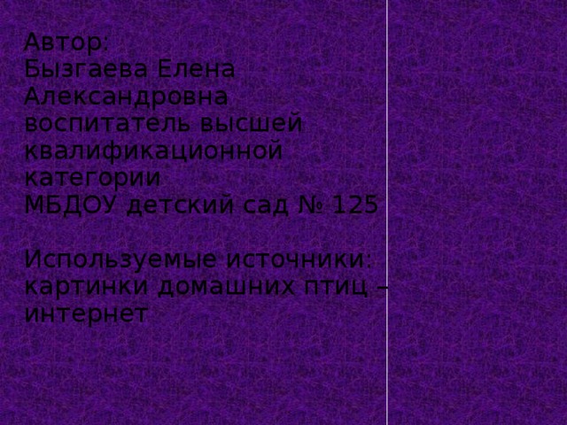 Автор: Бызгаева Елена Александровна воспитатель высшей квалификационной категории МБДОУ детский сад № 125 Используемые источники: картинки домашних птиц – интернет