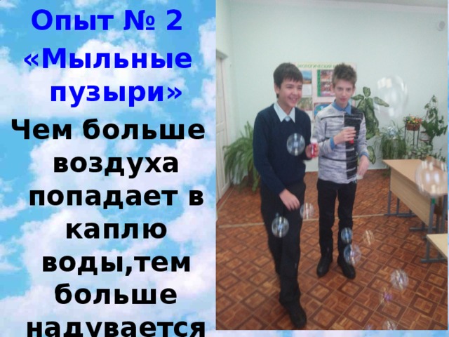 Опыт № 2 «Мыльные пузыри» 15.01.2010 Чем больше воздуха попадает в каплю воды,тем больше надувается пузырь. Вывод: Воздух занимает место.