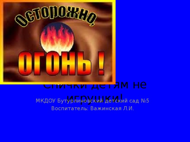 Спички детям не игрушки! МКДОУ Бутурлиновский детский сад №5 Воспитатель: Важинская Л.И.