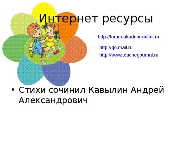 Интернет ресурсы http://forum.akademroditel.ru Стихи сочинил Кавылин Андрей Александрович http://go.mail.ru http://www.teacherjournal.ru  