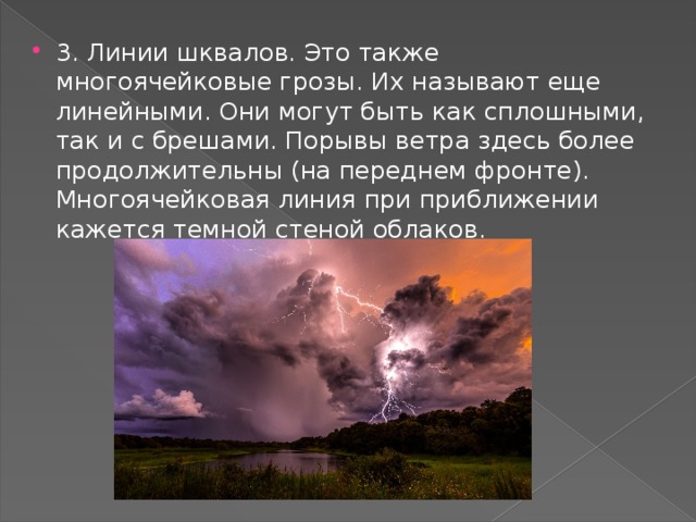 3. Линии шквалов. Это также многоячейковые грозы. Их называют еще линейными. Они могут быть как сплошными, так и с брешами. Порывы ветра здесь более продолжительны (на переднем фронте). Многоячейковая линия при приближении кажется темной стеной облаков.