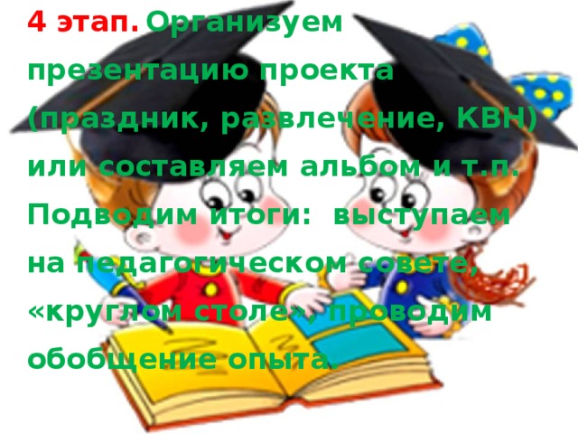 4 этап.  Организуем презентацию проекта (праздник, развлечение, КВН) или составляем альбом и т.п. Подводим итоги:  выступаем на педагогическом совете, «круглом столе», проводим обобщение опыта.