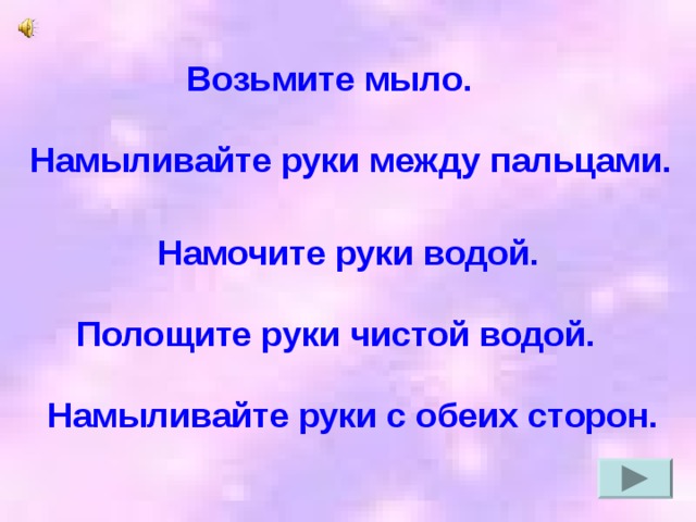 Возьмите мыло. Намыливайте руки между пальцами. Намочите руки водой. Полощите руки чистой водой. Намыливайте руки с обеих сторон.