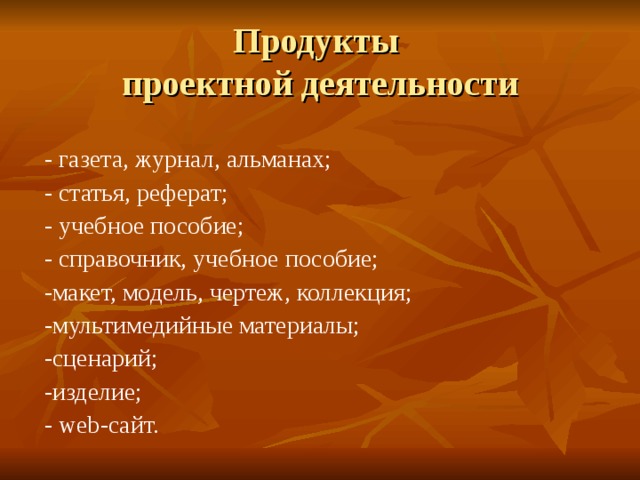 Продукты  проектной деятельности - газета, журнал, альманах; - статья, реферат; - учебное пособие; - справочник, учебное пособие; -макет, модель, чертеж, коллекция; -мультимедийные материалы; -сценарий; -изделие; - web -сайт.